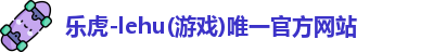 乐虎-lehu(游戏)唯一官方网站